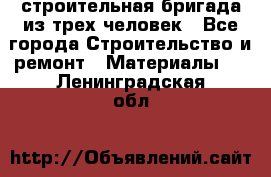 строительная бригада из трех человек - Все города Строительство и ремонт » Материалы   . Ленинградская обл.